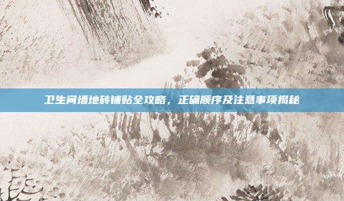 衛(wèi)生間墻地磚鋪貼全攻略，正確順序及注意事項(xiàng)揭秘