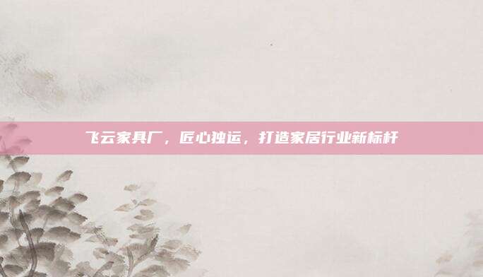 飛云家具廠,，匠心獨(dú)運(yùn)，打造家居行業(yè)新標(biāo)桿