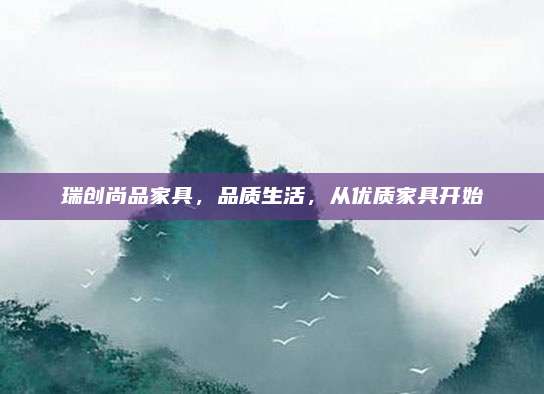 瑞創(chuàng)尚品家具,，品質(zhì)生活，從優(yōu)質(zhì)家具開(kāi)始