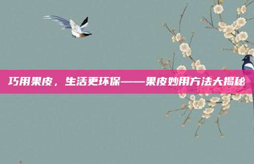 巧用果皮,，生活更環(huán)?！っ钣梅椒ù蠼颐?>		</a>
	</div>
	<div   id=