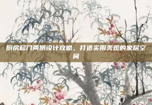 廚房移門兩側(cè)設(shè)計(jì)攻略,，打造實(shí)用美觀的家居空間