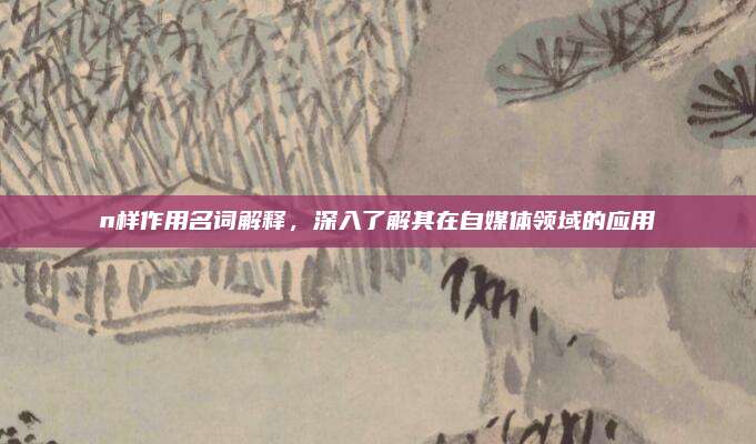 n樣作用名詞解釋,，深入了解其在自媒體領(lǐng)域的應(yīng)用