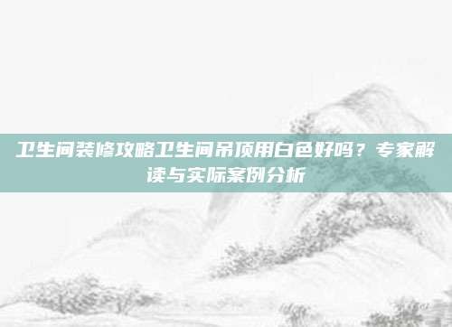 衛(wèi)生間裝修攻略衛(wèi)生間吊頂用白色好嗎,？專家解讀與實(shí)際案例分析