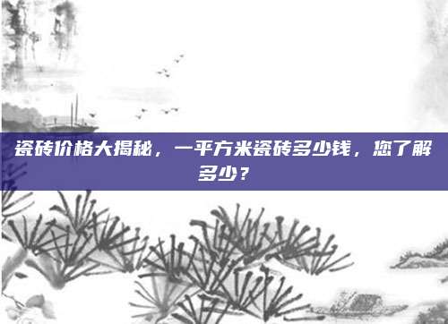 瓷磚價(jià)格大揭秘,，一平方米瓷磚多少錢，您了解多少,？