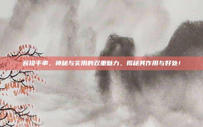 菩提手串,，神秘與實(shí)用的雙重魅力,，揭秘其作用與好處！