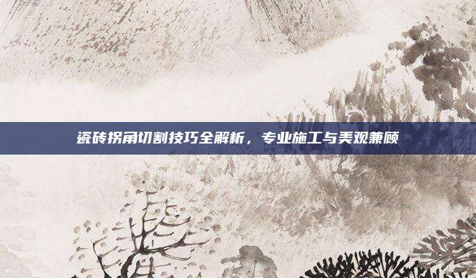 瓷磚拐角切割技巧全解析，專業(yè)施工與美觀兼顧