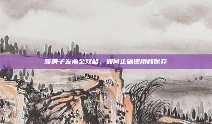 新房子發(fā)票全攻略,，如何正確使用和保存
