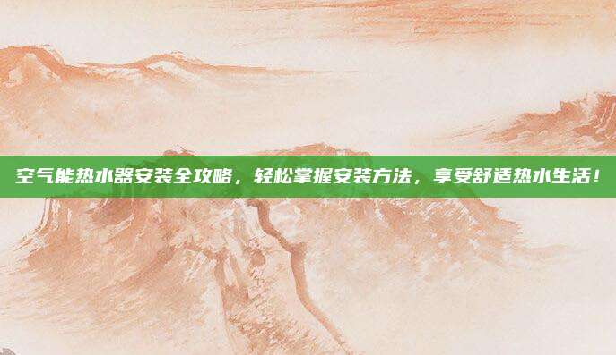 空氣能熱水器安裝全攻略，輕松掌握安裝方法,，享受舒適熱水生活,！
