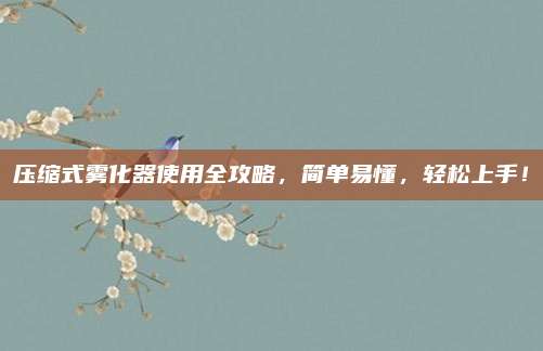 壓縮式霧化器使用全攻略,，簡單易懂，輕松上手,！