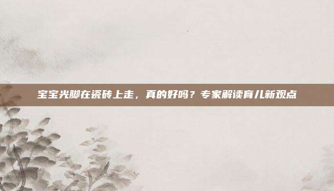寶寶光腳在瓷磚上走,，真的好嗎,？專家解讀育兒新觀點