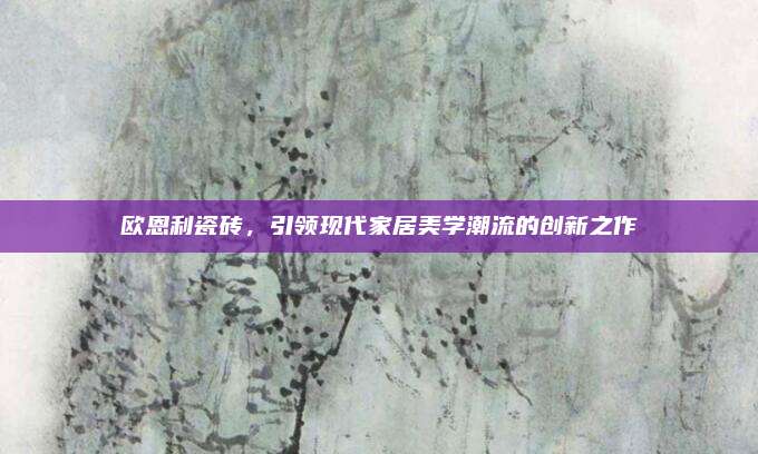 歐恩利瓷磚,，引領現代家居美學潮流的創(chuàng)新之作