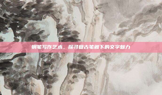 鋼筆寫作藝術(shù)，探尋復(fù)古筆觸下的文字魅力