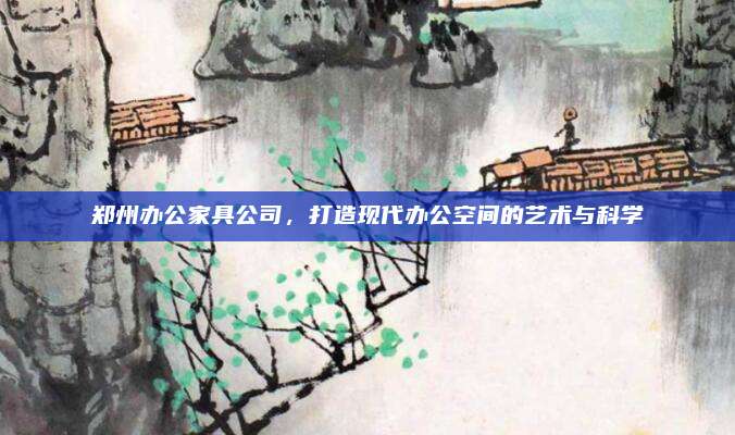 鄭州辦公家具公司，打造現代辦公空間的藝術與科學