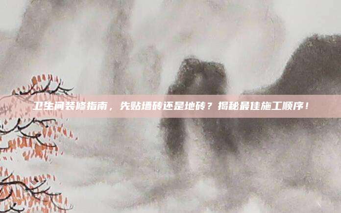 衛(wèi)生間裝修指南，先貼墻磚還是地磚,？揭秘最佳施工順序,！