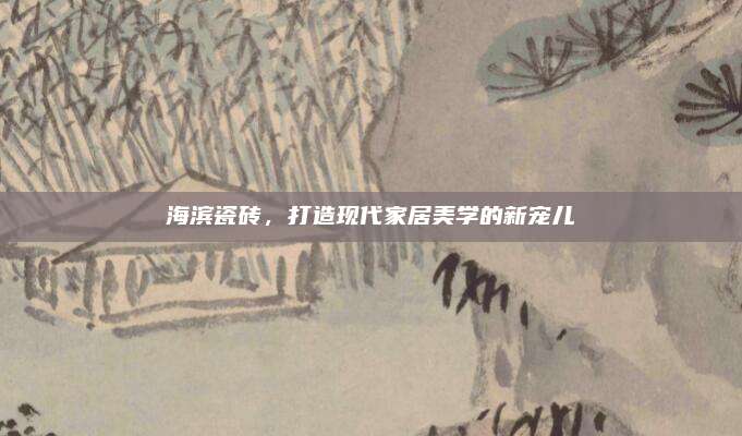 海濱瓷磚,，打造現(xiàn)代家居美學(xué)的新寵兒