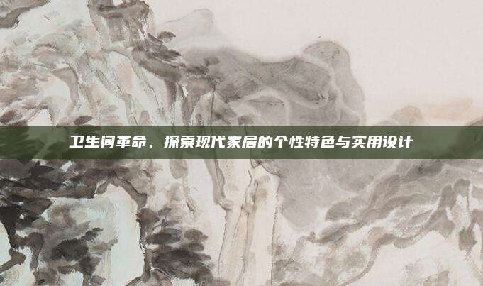 衛(wèi)生間革命，探索現(xiàn)代家居的個性特色與實(shí)用設(shè)計(jì)