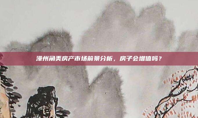 漳州角美房產(chǎn)市場前景分析，房子會增值嗎,？