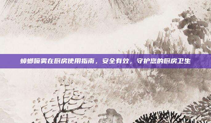 蟑螂噴霧在廚房使用指南,，安全有效，守護(hù)您的廚房衛(wèi)生