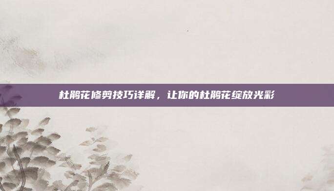 杜鵑花修剪技巧詳解，讓你的杜鵑花綻放光彩