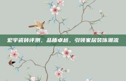 宏宇瓷磚評測,，品質(zhì)卓越，引領(lǐng)家居裝飾潮流