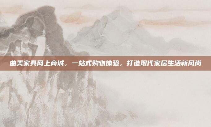 曲美家具網(wǎng)上商城，一站式購物體驗(yàn),，打造現(xiàn)代家居生活新風(fēng)尚