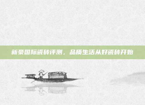 新豪國際瓷磚評測,，品質(zhì)生活從好瓷磚開始
