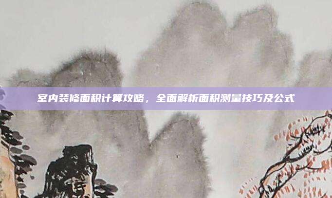 室內(nèi)裝修面積計(jì)算攻略,，全面解析面積測量技巧及公式