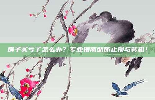 房子買虧了怎么辦,？專業(yè)指南助你止損與轉(zhuǎn)機,！