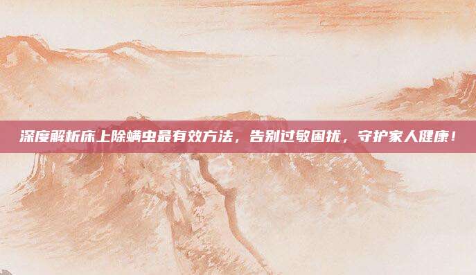深度解析床上除螨蟲最有效方法,，告別過敏困擾,，守護家人健康,！