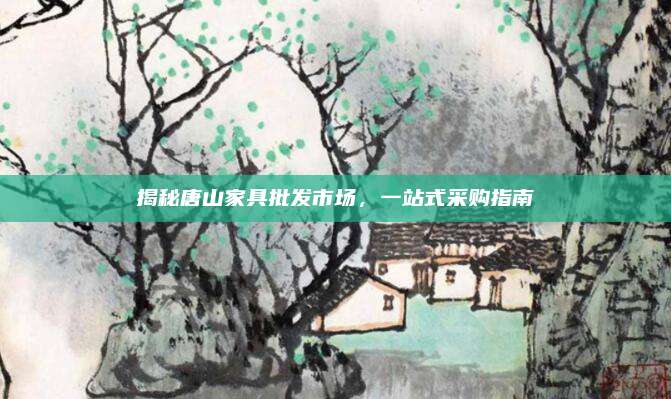 揭秘唐山家具批發(fā)市場,，一站式采購指南