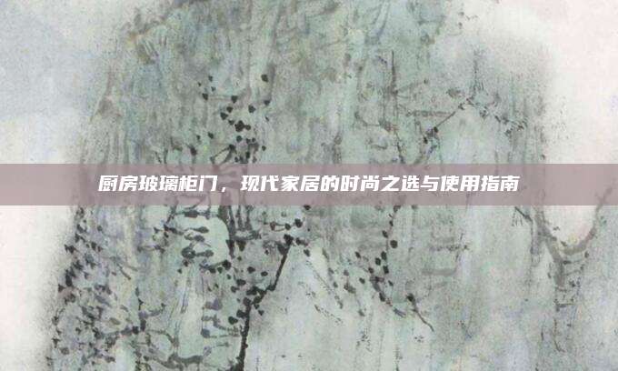 廚房玻璃柜門，現(xiàn)代家居的時尚之選與使用指南
