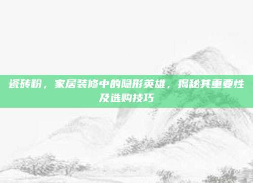 瓷磚粉,，家居裝修中的隱形英雄，揭秘其重要性及選購技巧