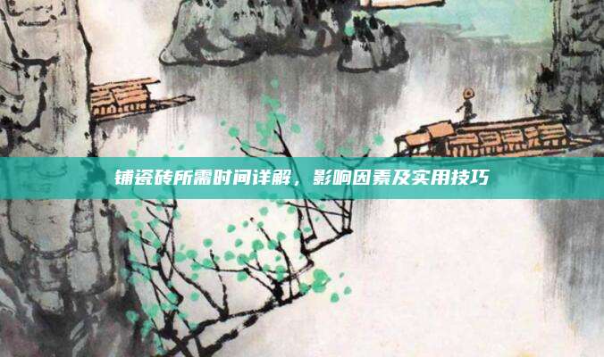 鋪瓷磚所需時間詳解,，影響因素及實用技巧