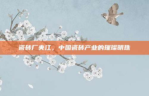 瓷磚廠夾江,，中國瓷磚產(chǎn)業(yè)的璀璨明珠