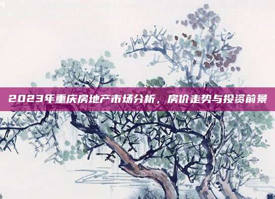 2023年重慶房地產(chǎn)市場分析,，房價走勢與投資前景