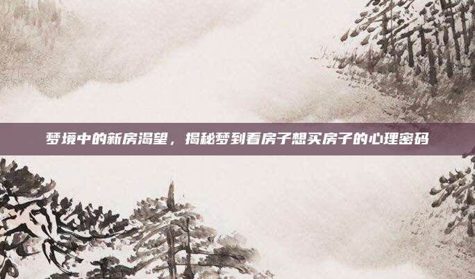 夢境中的新房渴望,，揭秘夢到看房子想買房子的心理密碼