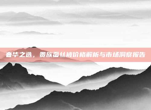 奢華之選,，貴族蠶絲被價格解析與市場洞察報告