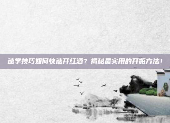 速學(xué)技巧如何快速開紅酒,？揭秘最實用的開瓶方法,！