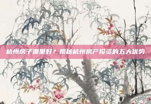 杭州房子哪里好？揭秘杭州房產(chǎn)投資的五大優(yōu)勢