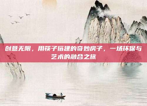 創(chuàng)意無限，用筷子搭建的奇妙房子,，一場環(huán)保與藝術的融合之旅