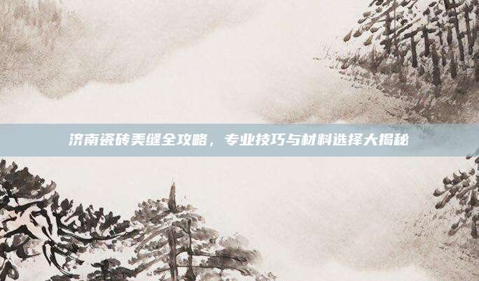 濟南瓷磚美縫全攻略，專業(yè)技巧與材料選擇大揭秘