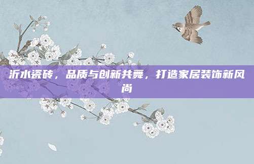 沂水瓷磚,，品質(zhì)與創(chuàng)新共舞,，打造家居裝飾新風尚