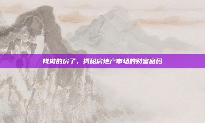 錢做的房子，揭秘房地產(chǎn)市場的財富密碼