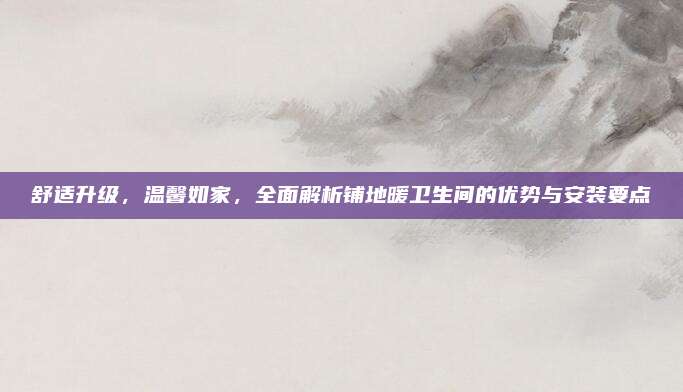 舒適升級,，溫馨如家，全面解析鋪地暖衛(wèi)生間的優(yōu)勢與安裝要點