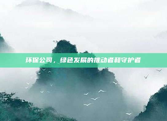 環(huán)保公司,，綠色發(fā)展的推動者和守護者