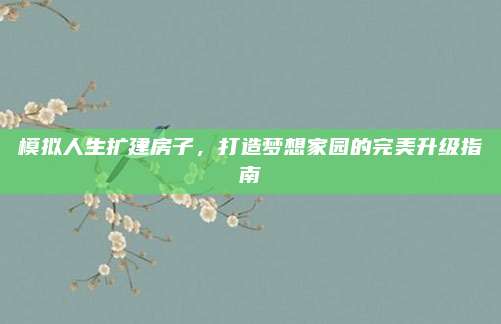模擬人生擴(kuò)建房子,，打造夢想家園的完美升級指南