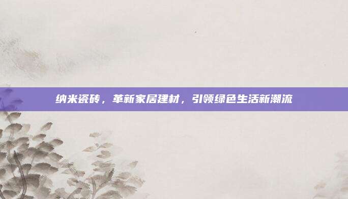 納米瓷磚,，革新家居建材,，引領(lǐng)綠色生活新潮流