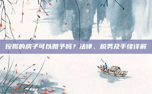 按揭的房子可以贈予嗎？法律,、稅務(wù)及手續(xù)詳解