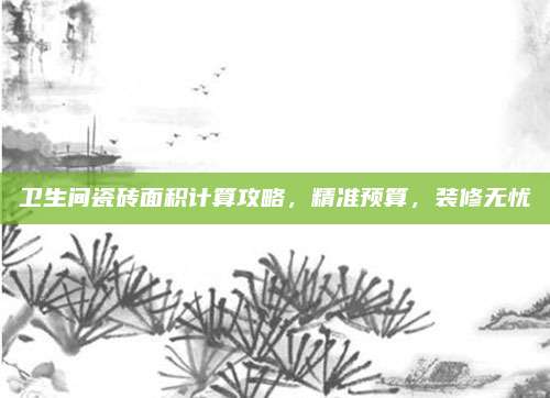 衛(wèi)生間瓷磚面積計算攻略,，精準(zhǔn)預(yù)算，裝修無憂