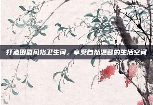 打造田園風(fēng)格衛(wèi)生間,，享受自然溫馨的生活空間